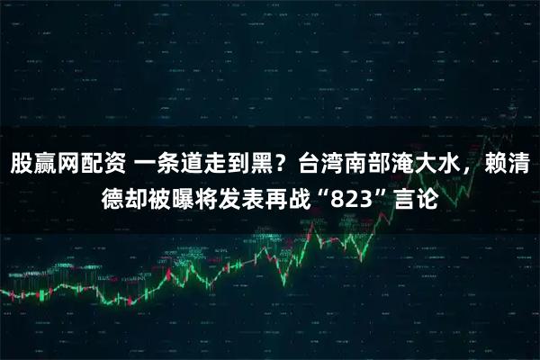 股赢网配资 一条道走到黑？台湾南部淹大水，赖清德却被曝将发表再战“823”言论