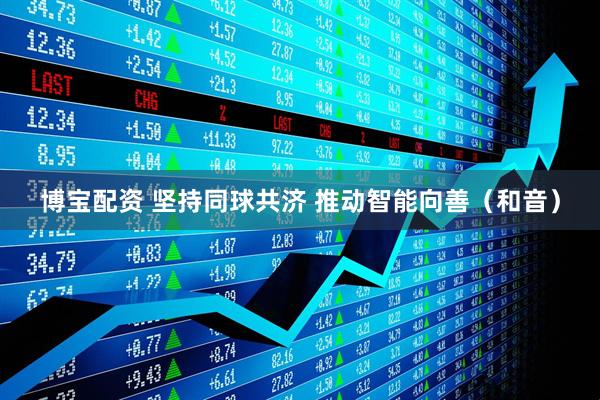 博宝配资 坚持同球共济 推动智能向善（和音）
