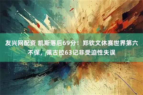 友兴网配资 凯斯落后69分！郑钦文休赛世界第六不保，佩古拉63记非受迫性失误
