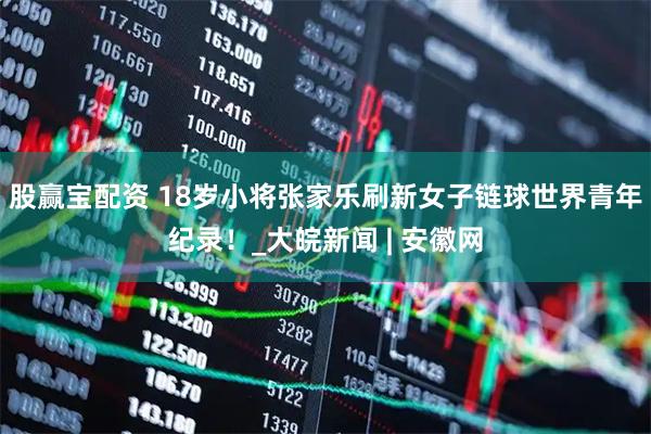 股赢宝配资 18岁小将张家乐刷新女子链球世界青年纪录！_大皖新闻 | 安徽网