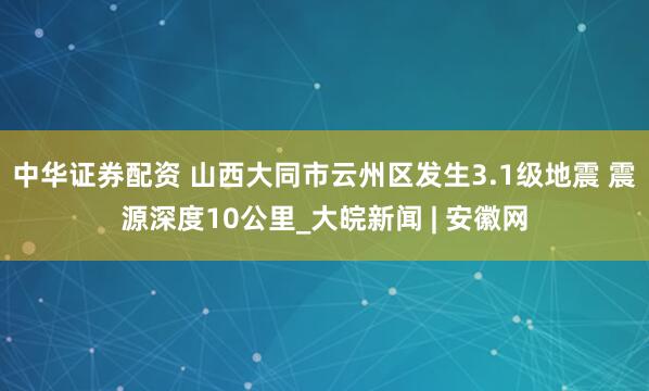 中华证券配资 山西大同市云州区发生3.1级地震 震源深度10公里_大皖新闻 | 安徽网