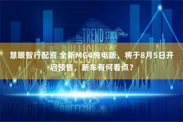慧眼智行配资 全新MG4纯电版，将于8月5日开启预售，新车有何看点？