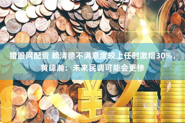 猎股网配资 赖清德不满意度较上任时激增30%，黄暐瀚：未来民调可能会更惨