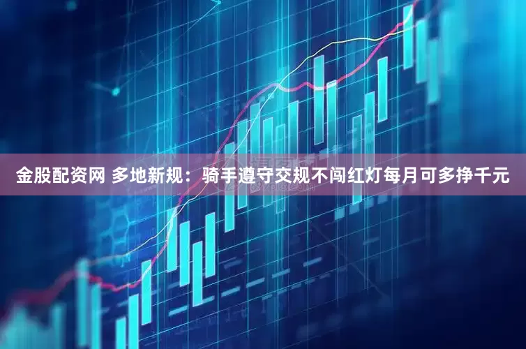 金股配资网 多地新规：骑手遵守交规不闯红灯每月可多挣千元