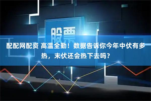 配配网配资 高温全勤！数据告诉你今年中伏有多热，末伏还会热下去吗？