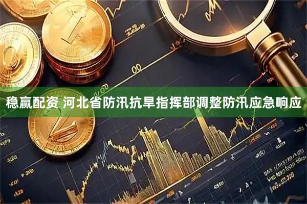 稳赢配资 河北省防汛抗旱指挥部调整防汛应急响应