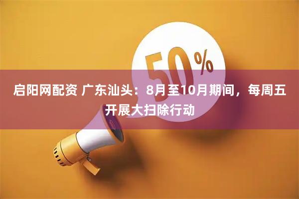 启阳网配资 广东汕头：8月至10月期间，每周五开展大扫除行动