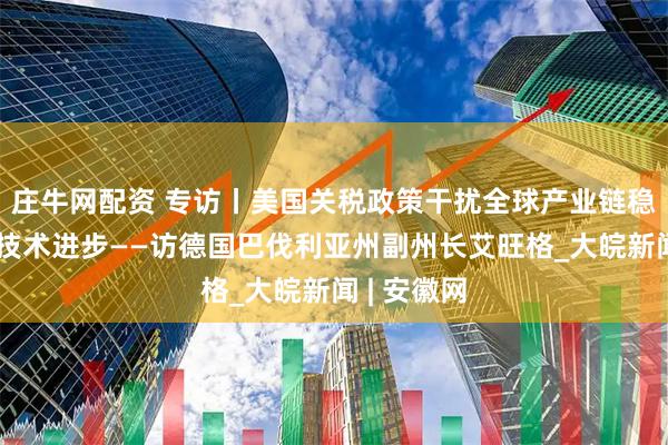 庄牛网配资 专访丨美国关税政策干扰全球产业链稳定、阻碍技术进步——访德国巴伐利亚州副州长艾旺格_大皖新闻 | 安徽网