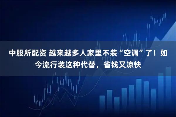 中股所配资 越来越多人家里不装“空调”了！如今流行装这种代替，省钱又凉快