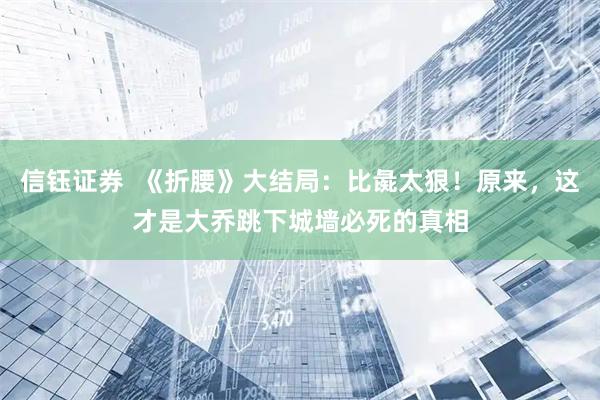 信钰证券  《折腰》大结局：比彘太狠！原来，这才是大乔跳下城墙必死的真相