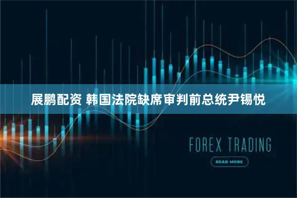 展鹏配资 韩国法院缺席审判前总统尹锡悦