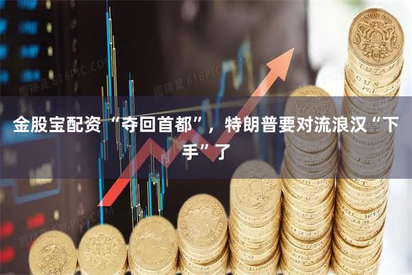 金股宝配资 “夺回首都”，特朗普要对流浪汉“下手”了
