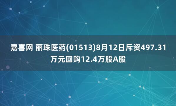 嘉喜网 丽珠医药(01513)8月12日斥资497.31万元回购12.4万股A股