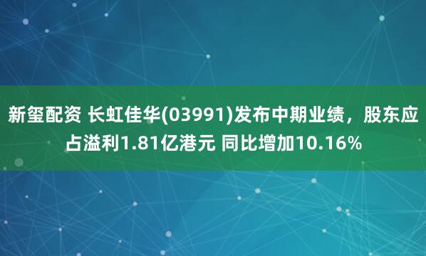 新玺配资 长虹佳华(03991)发布中期业绩，股东应占溢利1.81亿港元 同比增加10.16%