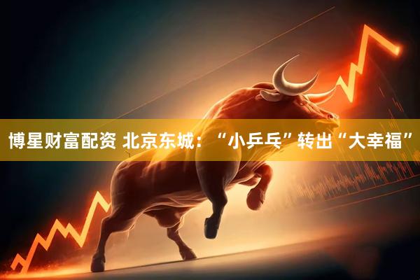 博星财富配资 北京东城：“小乒乓”转出“大幸福”