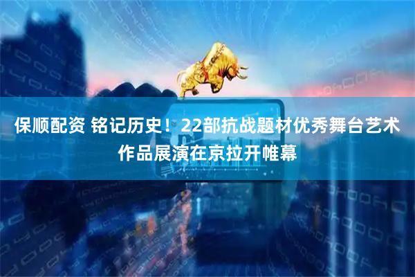 保顺配资 铭记历史！22部抗战题材优秀舞台艺术作品展演在京拉开帷幕