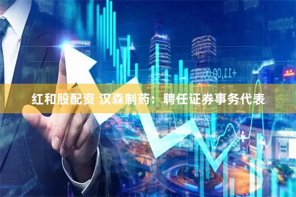 红和股配资 汉森制药：聘任证券事务代表