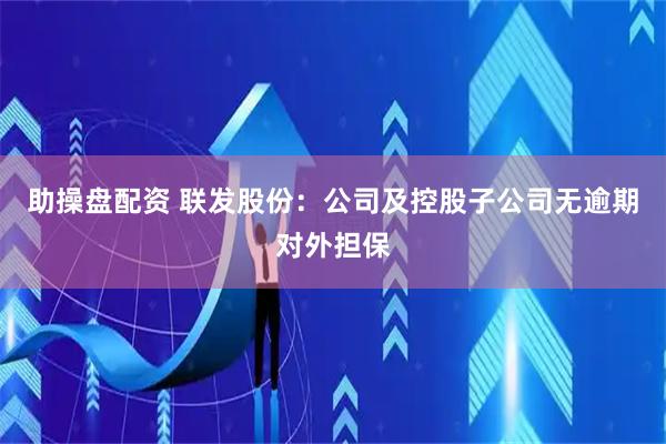 助操盘配资 联发股份：公司及控股子公司无逾期对外担保