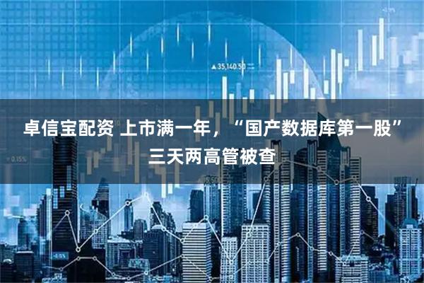 卓信宝配资 上市满一年，“国产数据库第一股”三天两高管被查