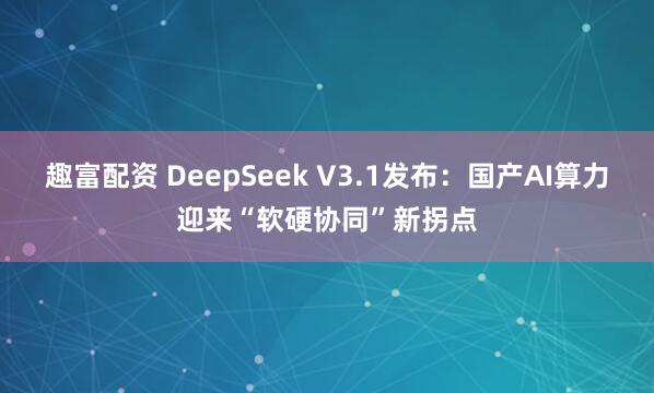 趣富配资 DeepSeek V3.1发布：国产AI算力迎来“软硬协同”新拐点