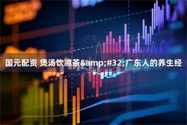 国元配资 煲汤饮凉茶&#32;广东人的养生经
