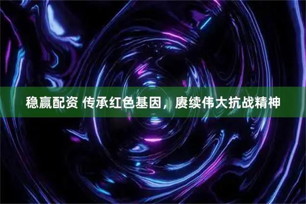稳赢配资 传承红色基因，赓续伟大抗战精神