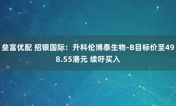 垒富优配 招银国际：升科伦博泰生物-B目标价至498.55港元 续吁买入