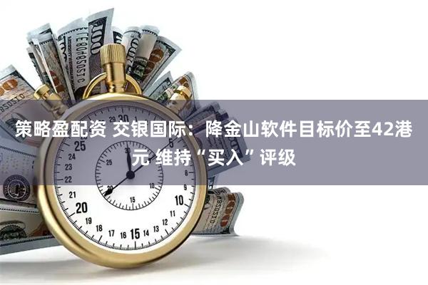 策略盈配资 交银国际：降金山软件目标价至42港元 维持“买入”评级