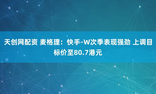 天创网配资 麦格理：快手-W次季表现强劲 上调目标价至80.7港元