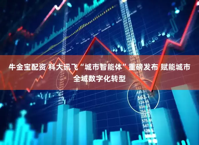 牛金宝配资 科大讯飞“城市智能体”重磅发布 赋能城市全域数字化转型