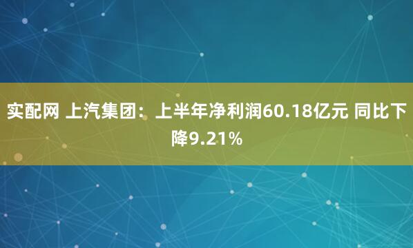 实配网 上汽集团：上半年净利润60.18亿元 同比下降9.21%