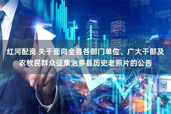红河配资 关于面向全县各部门单位、广大干部及农牧民群众征集治多县历史老照片的公告
