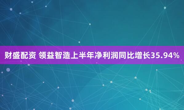 财盛配资 领益智造上半年净利润同比增长35.94%