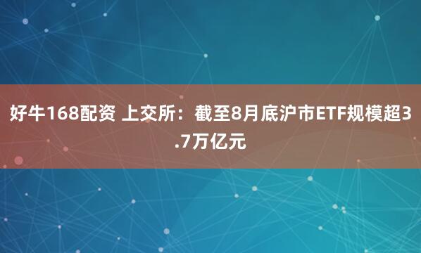 好牛168配资 上交所：截至8月底沪市ETF规模超3.7万亿元