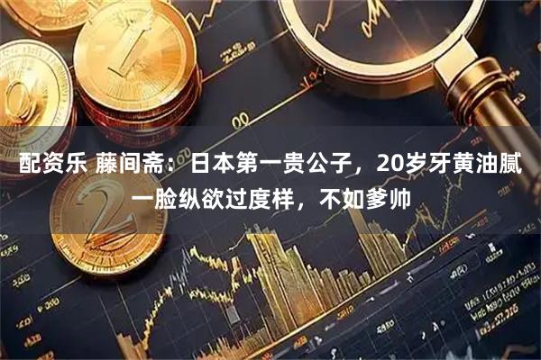 配资乐 藤间斋：日本第一贵公子，20岁牙黄油腻一脸纵欲过度样，不如爹帅