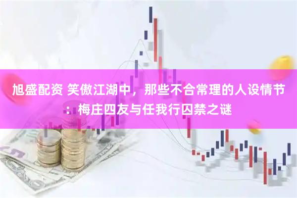 旭盛配资 笑傲江湖中，那些不合常理的人设情节：梅庄四友与任我行囚禁之谜