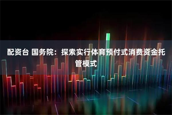 配资台 国务院：探索实行体育预付式消费资金托管模式