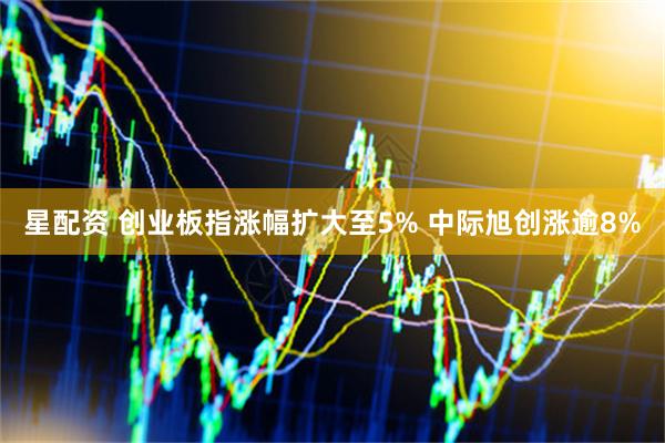 星配资 创业板指涨幅扩大至5% 中际旭创涨逾8%