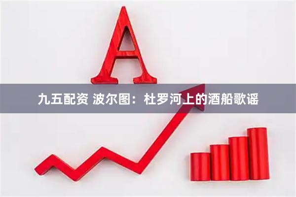 九五配资 波尔图：杜罗河上的酒船歌谣