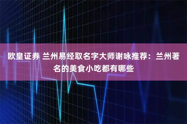 欧皇证券 兰州易经取名字大师谢咏推荐：兰州著名的美食小吃都有哪些