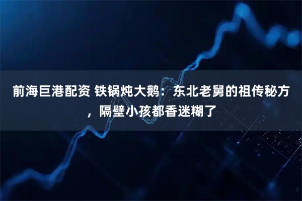 前海巨港配资 铁锅炖大鹅：东北老舅的祖传秘方，隔壁小孩都香迷糊了