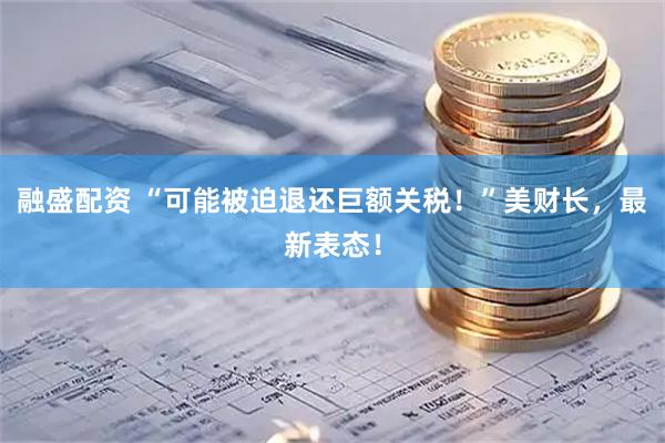 融盛配资 “可能被迫退还巨额关税！”美财长，最新表态！