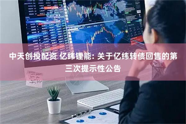 中天创投配资 亿纬锂能: 关于亿纬转债回售的第三次提示性公告
