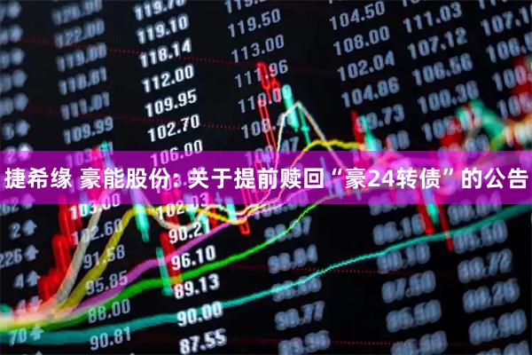 捷希缘 豪能股份: 关于提前赎回“豪24转债”的公告