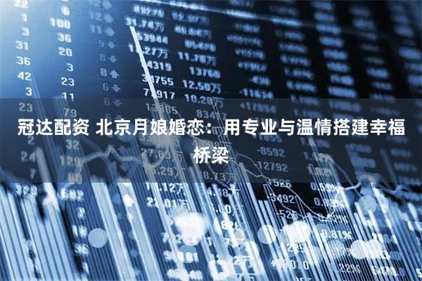 冠达配资 北京月娘婚恋：用专业与温情搭建幸福桥梁