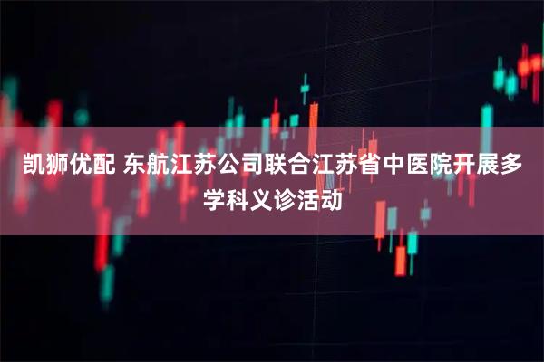 凯狮优配 东航江苏公司联合江苏省中医院开展多学科义诊活动