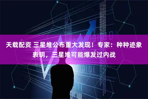天载配资 三星堆公布重大发现！专家：种种迹象表明，三星堆可能爆发过内战