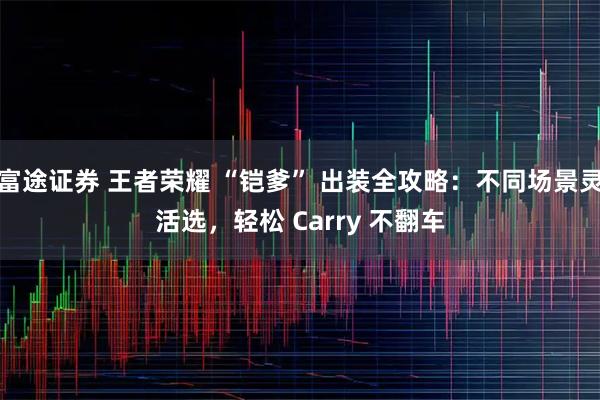 富途证券 王者荣耀 “铠爹” 出装全攻略：不同场景灵活选，轻松 Carry 不翻车