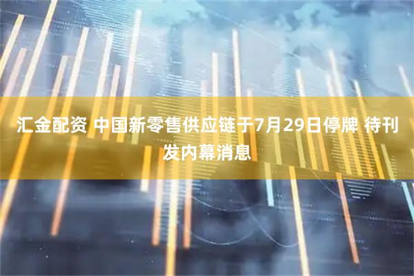 汇金配资 中国新零售供应链于7月29日停牌 待刊发内幕消息