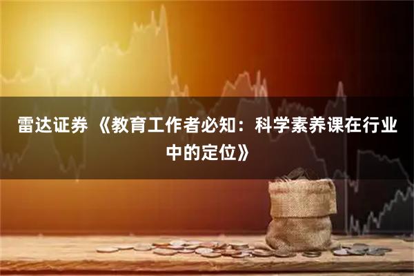 雷达证券 《教育工作者必知：科学素养课在行业中的定位》